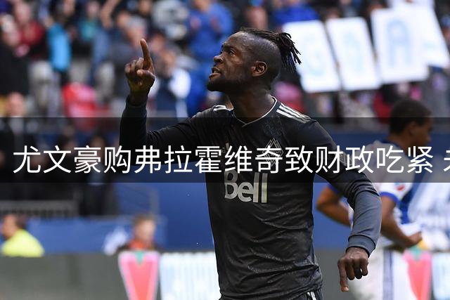 尤文豪购弗拉霍维奇致财政吃紧 未来两年预算告罄