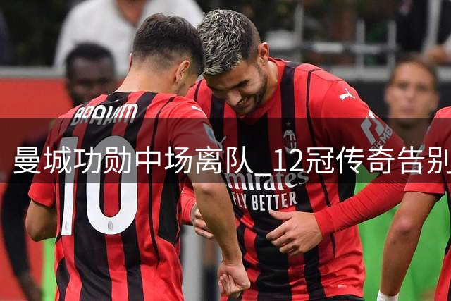 曼城功勋中场离队 12冠传奇告别英超舞台