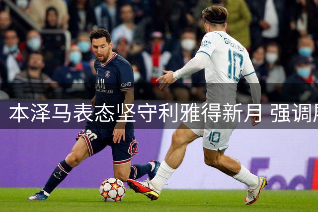 本泽马表态坚守利雅得新月 强调履行合同决心