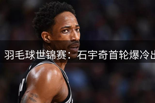 羽毛球世锦赛：石宇奇首轮爆冷出局