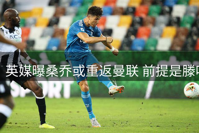 英媒曝桑乔或重返曼联 前提是滕哈赫离任